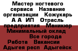 Мастер ногтевого сервиса › Название организации ­ Кожукарь А.А, ИП › Отрасль предприятия ­ Маникюр › Минимальный оклад ­ 15 000 - Все города Работа » Вакансии   . Адыгея респ.,Адыгейск г.